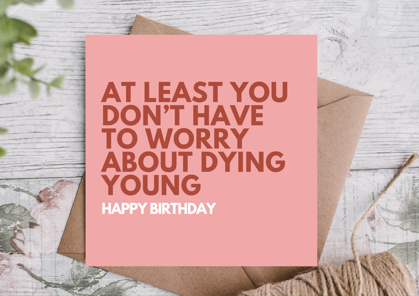 At Least You Don’t Have to Worry About Dying Young Bday Card